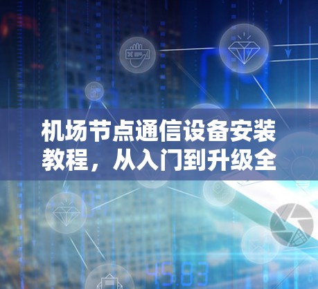 机场节点通信设备安装教程，从入门到升级全攻略