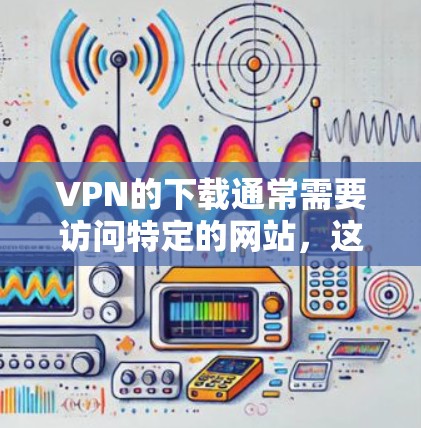 VPN的下载通常需要访问特定的网站,这些网站可能需要通过特定的协议来保证数据的安全性。以下是一些建议和步骤,帮助您正确下载和使用VPN
