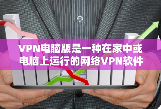 VPN电脑版是一种在家中或电脑上运行的网络VPN软件，提供加密通信和网络安全。以下是一个关于VPN电脑版的详细总结