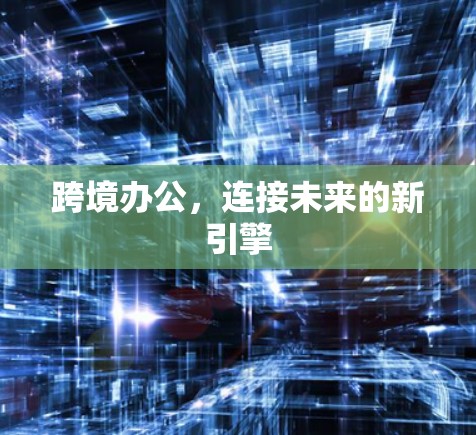 跨境办公,连接未来的新引擎