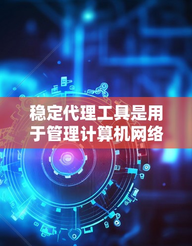 稳定代理工具是用于管理计算机网络中的代理（如服务器、节点、设备等）的工具，旨在确保代理能够正常运行并提供良好的服务。以下是对代理工具的详细指南