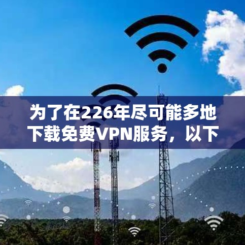 为了在226年尽可能多地下载免费VPN服务，以下是详细的步骤指南