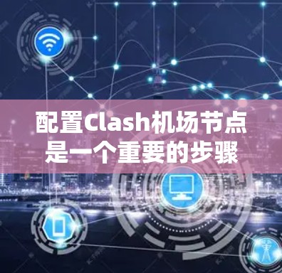 配置Clash机场节点是一个重要的步骤,需要根据具体的需求来调整各个节点的参数。以下是一些基本的配置步骤和建议
