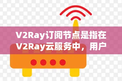 V2Ray订阅节点是指在V2Ray云服务中,用户可以订阅节点(如用户、host等)来管理其在V2Ray服务中的访问和操作。具体步骤如下