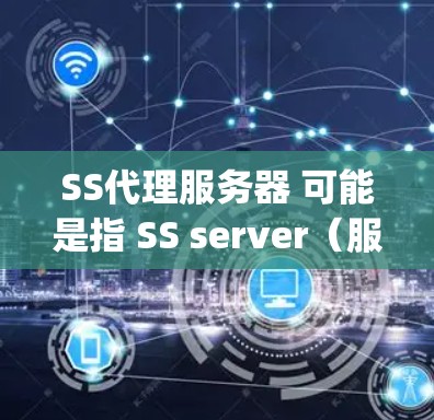 SS代理服务器 可能是指 SS server(服务器)或 SS proxy server(代理服务器)由于表述不全,我需要进一步确认上下文