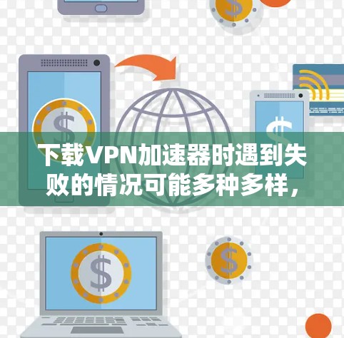 下载VPN加速器时遇到失败的情况可能多种多样,以下是一些常见问题及其解决步骤