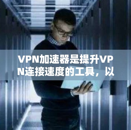VPN加速器是提升VPN连接速度的工具,以下是几种常用的VPN加速器及其特点