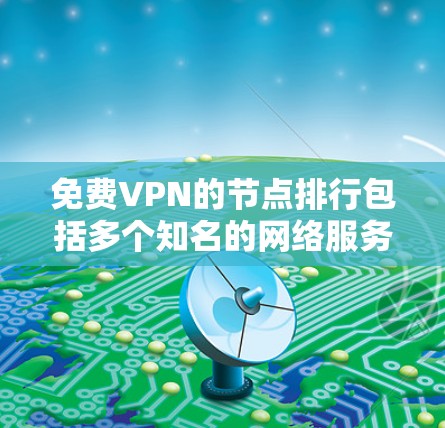 免费VPN的节点排行包括多个知名的网络服务提供商,每个平台各有特点和使用限制。以下是这些平台的详细介绍