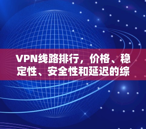 VPN线路排行,价格、稳定性、安全性和延迟的综合考量