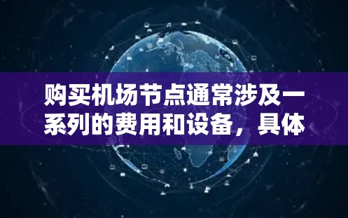 购买机场节点通常涉及一系列的费用和设备,具体取决于您需要购买哪些设施。机场节点包括但不限于