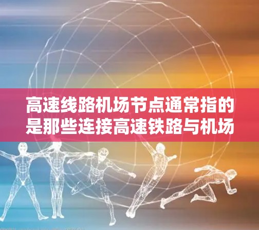 高速线路机场节点通常指的是那些连接高速铁路与机场的交通枢纽,或者高速铁路与机场之间的交通交汇点。这类节点通常位于高铁站附近,能够方便旅客快速到达机场或快速连接其他铁路线路