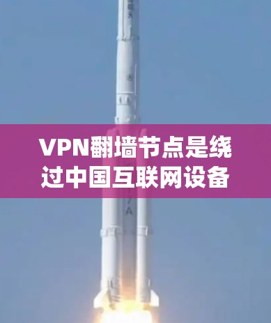 VPN翻墙节点是绕过中国互联网设备,直接连接到其他国家互联网设备或服务器,用于访问外网内容的网络节点。以下是关于翻墙节点的详细信息