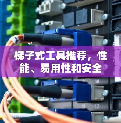 梯子式工具推荐,性能、易用性和安全性的综合考量