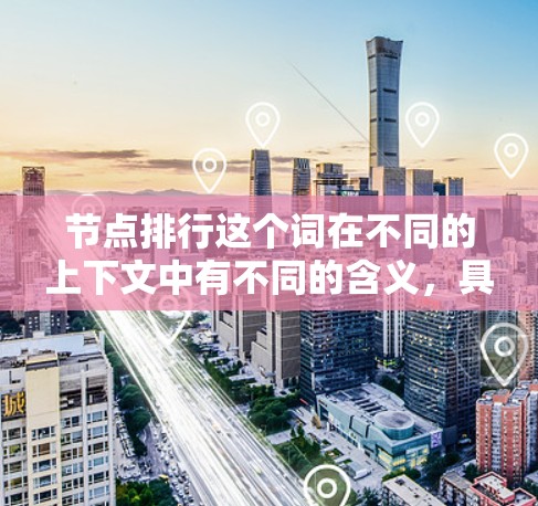 节点排行这个词在不同的上下文中有不同的含义,具体取决于上下文领域的具体定义。以下是一些可能的解释