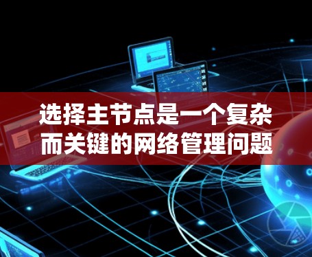 选择主节点是一个复杂而关键的网络管理问题。主节点是网络中的核心节点,其选择需要综合考虑多个因素,以确保网络的高效、安全和稳定运行。以下是一些详细且系统化的步骤,帮助您系统地选择一个合适的主节点