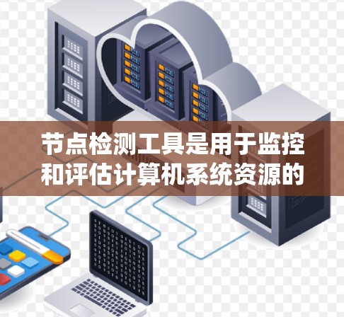 节点检测工具是用于监控和评估计算机系统资源的工具,广泛应用于服务器、数据库和网络监控领域。以下是对节点检测工具的详细总结