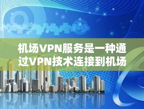 机场VPN服务是一种通过VPN技术连接到机场网络,用于在机场内进行视频会议、在线支付、电子支付等目的的网络服务。以下是对这一服务的详细分析