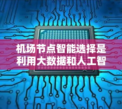 机场节点智能选择是利用大数据和人工智能技术优化机场资源分配的策略,旨在提高机场效率、减少等待时间、降低成本并提升服务质量。以下是详细的步骤说明