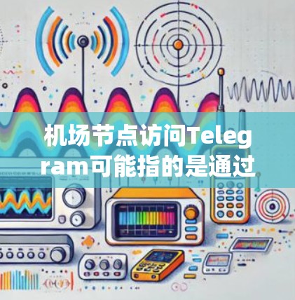 机场节点访问Telegram可能指的是通过Telegram应用访问机场节点,比如机场的导航、预订服务等。如果要具体回答,可能需要更多的上下文信息,比如具体是哪个机场,或者你是如何联系到这些工具的
