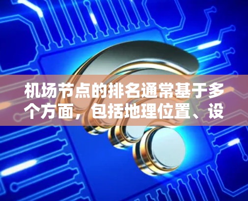 机场节点的排名通常基于多个方面,包括地理位置、设施数量、交通便利性、经济规模、环境因素以及居民体验等。以下是一些常见的排名标准和因素