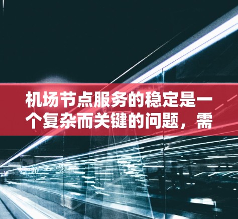 机场节点服务的稳定是一个复杂而关键的问题,需要从多个方面进行综合管理。以下是对稳定机场节点服务的详细分析和建议