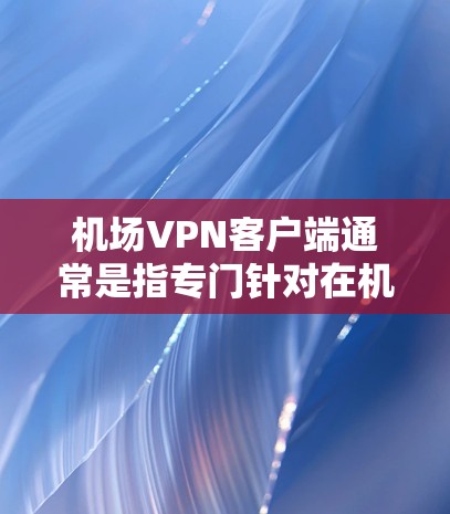 机场VPN客户端通常是指专门针对在机场、高速公路或类似环境使用VPN设备的客户端。以下是一些可能的机场VPN客户端设计特点 机场VPN客户端通常是指专门针对在机场、高速公路或类似环境使用VPN设备的客户端。以下是一些可能的机场VPN客户端设计特点