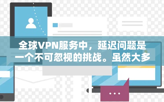 全球VPN服务中，延迟问题是一个不可忽视的挑战。虽然大多数VPN服务都提供低延迟，但实际延迟还取决于以下几个因素