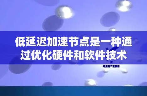 低延迟加速节点是一种通过优化硬件和软件技术来降低网络延迟的创新设计,旨在提升用户体验和系统性能。以下是对这一概念的详细分析