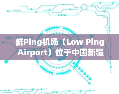 低Ping机场(Low Ping Airport)位于中国新疆维吾尔自治区,是重要的国际航空枢纽之一。以下是其主要节点和设施的详细介绍