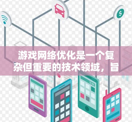 游戏网络优化是一个复杂但重要的技术领域,旨在提升游戏性能和用户体验。以下是对游戏网络优化的详细节点总结和建议,帮助你更好地理解和应用这些技术