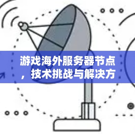 游戏海外服务器节点,技术挑战与解决方案