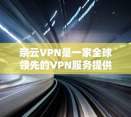 奈云VPN是一家全球领先的VPN服务提供商,专为用户提供各种加密VPN服务。以下是奈云VPN的相关信息