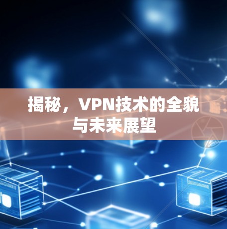 揭秘,VPN技术的全貌与未来展望