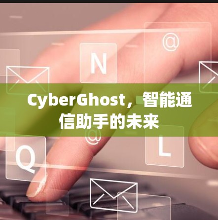CyberGhost,智能通信助手的未来