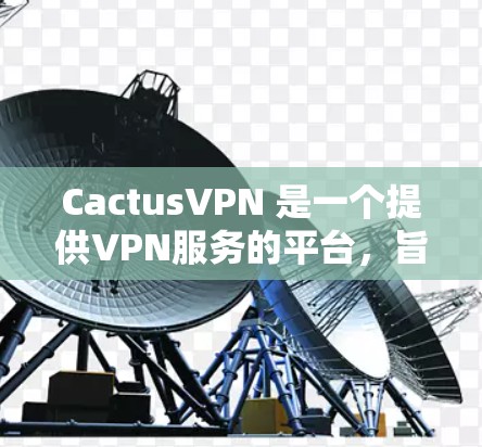 CactusVPN 是一个提供VPN服务的平台,旨在保护用户的数据和网络安全。它通过使用加密技术将内部网络与外部网络连接起来,提供了一个安全的网络环境。以下是关于 CactusVPN 的一些关键信息