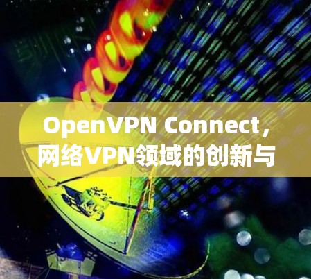 OpenVPN Connect,网络VPN领域的创新与突破