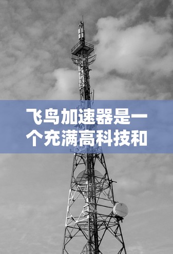飞鸟加速器是一个充满高科技和技术的创新概念,涉及飞行器、纳米技术、超导材料和能量来源的设计。以下是对该概念的详细分析