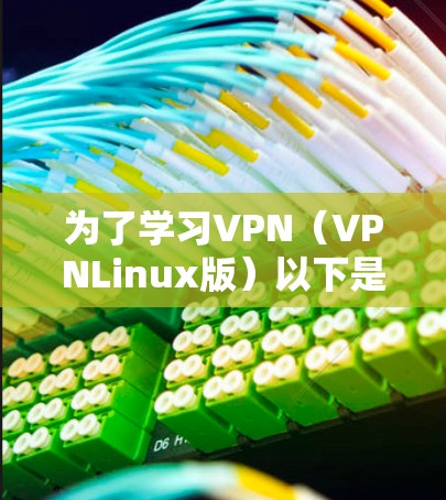 为了学习VPN（VPNLinux版）以下是一个清晰的步骤指南