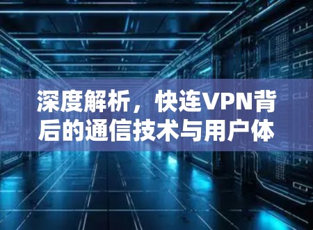深度解析,快连VPN背后的通信技术与用户体验