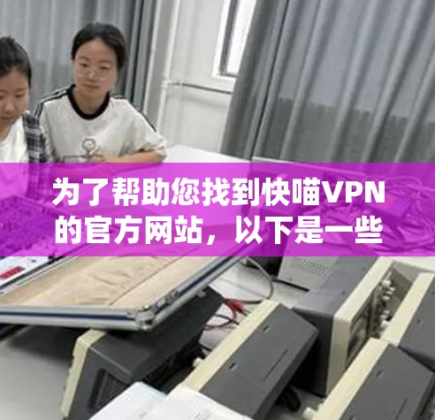 为了帮助您找到快喵VPN的官方网站，以下是一些系统化的步骤和信息