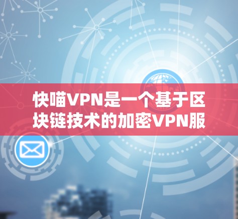 快喵VPN是一个基于区块链技术的加密VPN服务，旨在提供安全、可靠和高效的网络连接体验。它的主要特点包括