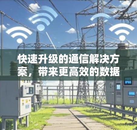 快速升级的通信解决方案,带来更高效的数据传输和更长的通信距离!