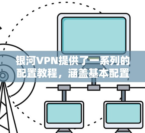 银河VPN提供了一系列的配置教程,涵盖基本配置、协议配置、防火墙设置以及安全注意事项等。以下是一些常用的教程和步骤,帮助您在配置银河VPN时顺利进行