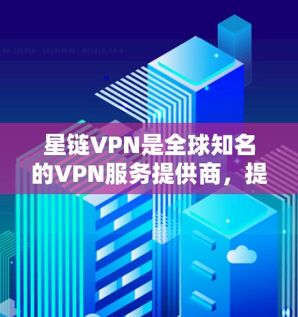 星链VPN是全球知名的VPN服务提供商,提供多种配置和服务器选项,适合不同需求的用户选择。以下是一个详细介绍