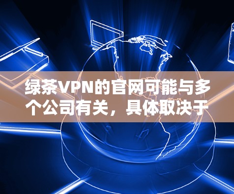 绿茶VPN的官网可能与多个公司有关,具体取决于您选择的公司。以下是一些常见的绿茶VPN公司及其官网链接
