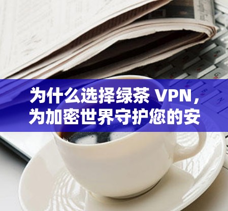 为什么选择绿茶 VPN,为加密世界守护您的安全