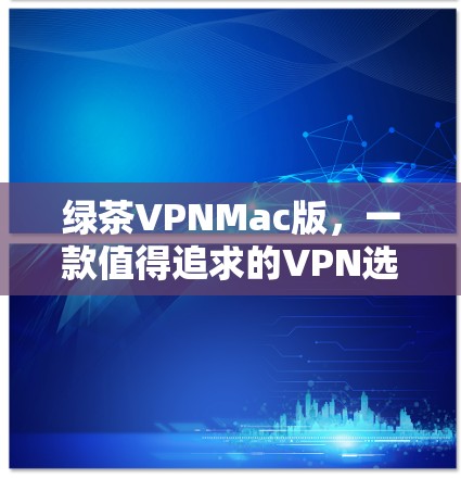 绿茶VPNMac版,一款值得追求的VPN选择