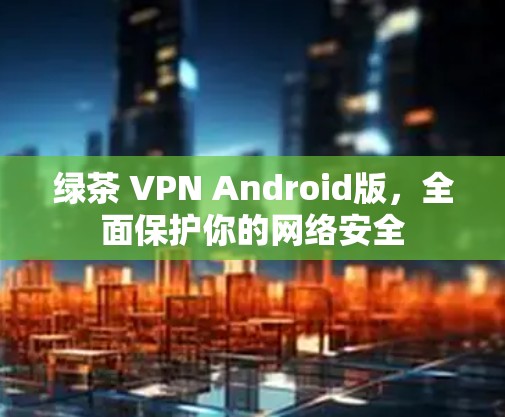 绿茶 VPN Android版,全面保护你的网络安全