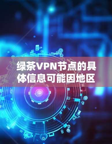 绿茶VPN节点的具体信息可能因地区而异,但通常包括以下内容
