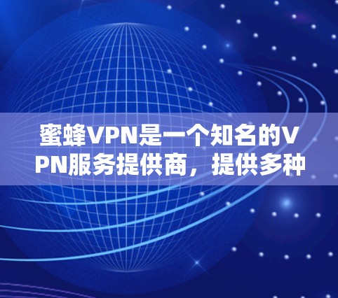 蜜蜂VPN是一个知名的VPN服务提供商,提供多种VPN选项,包括个人、企业和个人家庭。以下是对该平台的逐步解释和总结 蜜蜂VPN是一个知名的VPN服务提供商,提供多种VPN选项,包括个人、企业和个人家庭。以下是对该平台的逐步解释和总结